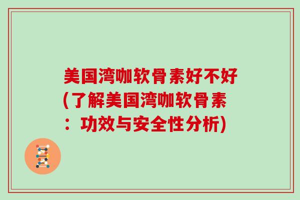 美国湾咖软骨素好不好(了解美国湾咖软骨素:功效与安全性分析) 美国湾咖软骨素好不好(了解美国湾咖软骨素:功效与安全性分析)