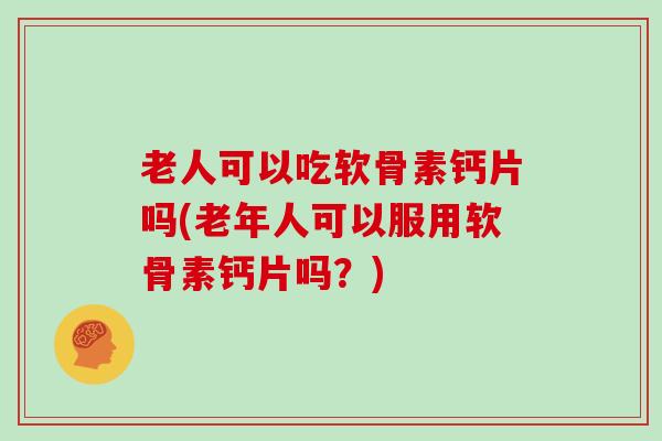 老人可以吃软骨素钙片吗(老年人可以服用软骨素钙片吗?) 老人可以吃软骨素钙片吗(老年人可以服用软骨素钙片吗?)