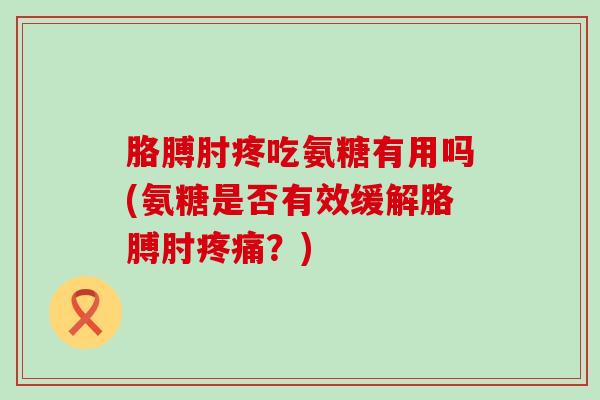 胳膊肘疼吃氨糖有用吗(氨糖是否有效缓解胳膊肘?) 胳膊肘疼吃氨糖有用吗(氨糖是否有效缓解胳膊肘?)
