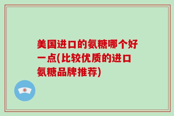 美国进口的氨糖哪个好一点(比较优质的进口氨糖品牌推荐) 美国进口的氨糖哪个好一点(比较优质的进口氨糖品牌推荐)