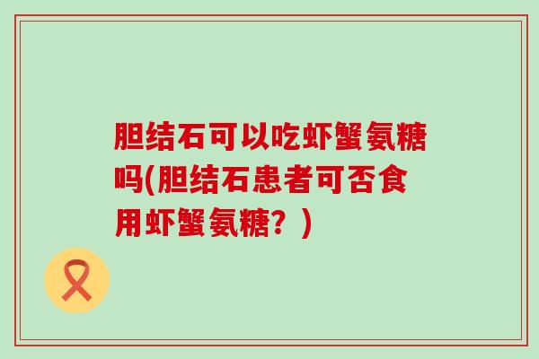 胆结石可以吃虾蟹氨糖吗(胆结石患者可否食用虾蟹氨糖？)