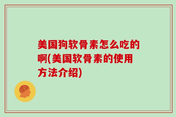 美国狗软骨素怎么吃的啊(美国软骨素的使用方法介绍)