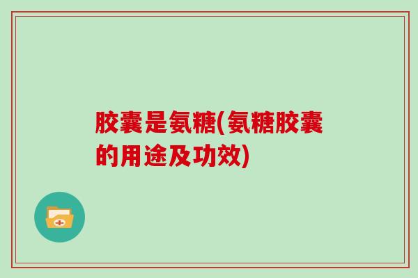 胶囊是氨糖(氨糖胶囊的用途及功效)
