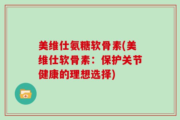 美维仕氨糖软骨素(美维仕软骨素：保护关节健康的理想选择)