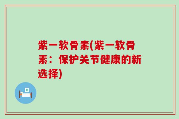 紫一软骨素(紫一软骨素:保护关节健康的新选择) 紫一软骨素(紫一软骨素:保护关节健康的新选择)