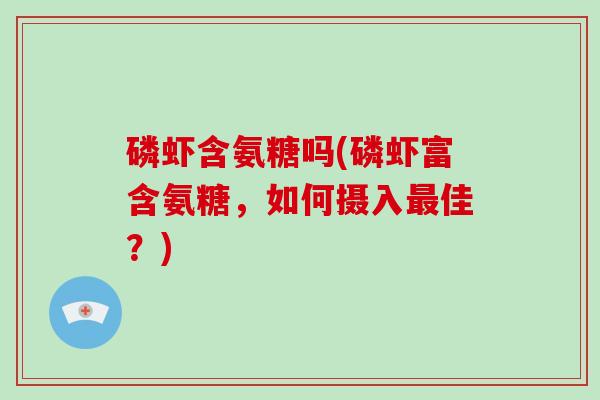磷虾含氨糖吗(磷虾富含氨糖,如何摄入佳?) 磷虾含氨糖吗(磷虾富含氨糖,如何摄入佳?)