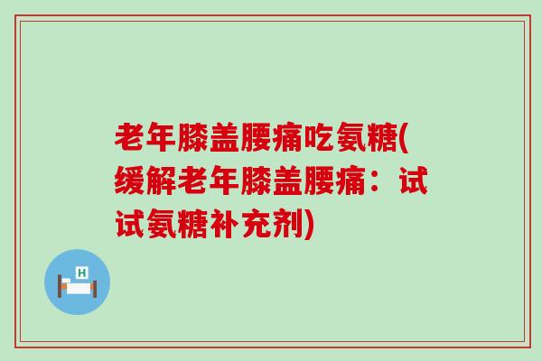 老年膝盖腰痛吃氨糖(缓解老年膝盖腰痛:试试氨糖补充剂) 老年膝盖腰痛吃氨糖(缓解老年膝盖腰痛:试试氨糖补充剂)