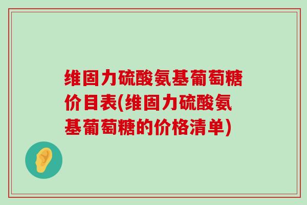 维固力硫酸氨基葡萄糖价目表(维固力硫酸氨基葡萄糖的价格清单)