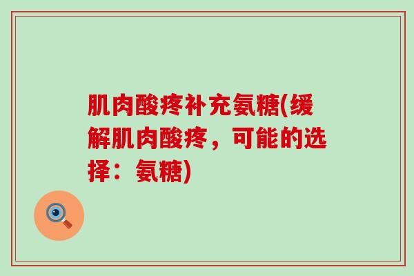 肌肉酸疼补充氨糖(缓解肌肉酸疼,可能的选择:氨糖) 肌肉酸疼补充氨糖(缓解肌肉酸疼,可能的选择:氨糖)