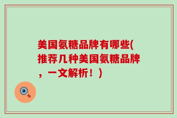 美国氨糖品牌有哪些(推荐几种美国氨糖品牌，一文解析！)
