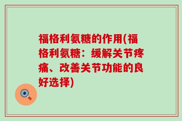 福格利氨糖的作用(福格利氨糖:缓解关节、改善关节功能的良好选择) 福格利氨糖的作用(福格利氨糖:缓解关节、改善关节功能的良好选择)