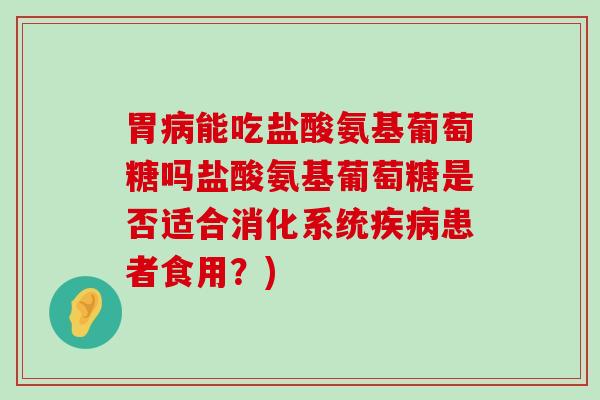 胃能吃盐酸氨基葡萄糖吗盐酸氨基葡萄糖是否适合消化系统患者食用?) 胃能吃盐酸氨基葡萄糖吗盐酸氨基葡萄糖是否适合消化系统患者食用?)
