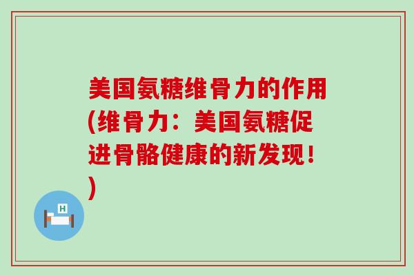 美国氨糖维骨力的作用(维骨力:美国氨糖促进骨骼健康的新发现!) 美国氨糖维骨力的作用(维骨力:美国氨糖促进骨骼健康的新发现!)