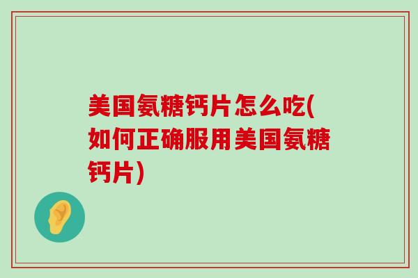 美国氨糖钙片怎么吃(如何正确服用美国氨糖钙片)