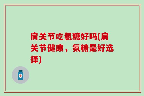 肩关节吃氨糖好吗(肩关节健康,氨糖是好选择) 肩关节吃氨糖好吗(肩关节健康,氨糖是好选择)
