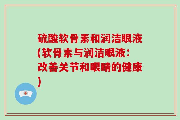 硫酸软骨素和润洁眼液(软骨素与润洁眼液：改善关节和眼睛的健康)
