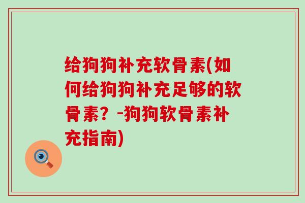 给狗狗补充软骨素(如何给狗狗补充足够的软骨素?-狗狗软骨素补充指南) 给狗狗补充软骨素(如何给狗狗补充足够的软骨素?-狗狗软骨素补充指南)