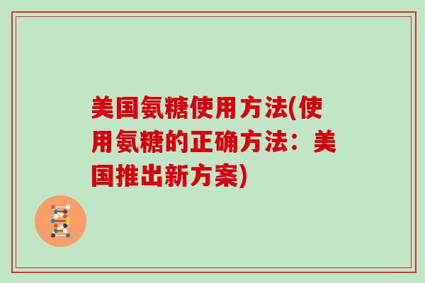美国氨糖使用方法(使用氨糖的正确方法:美国推出新方案) 美国氨糖使用方法(使用氨糖的正确方法:美国推出新方案)