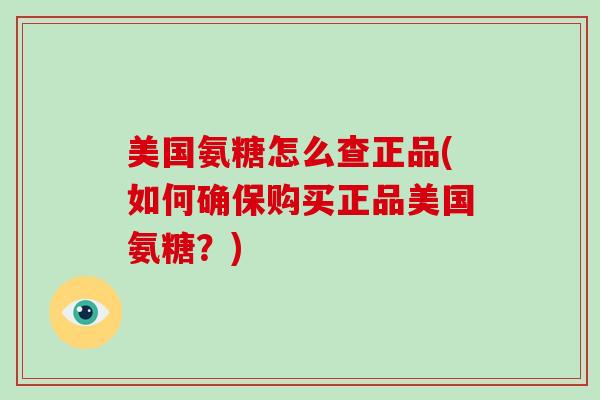 美国氨糖怎么查正品(如何确保购买正品美国氨糖?) 美国氨糖怎么查正品(如何确保购买正品美国氨糖?)
