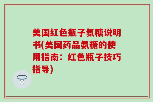 美国红色瓶子氨糖说明书(美国药品氨糖的使用指南：红色瓶子技巧指导)