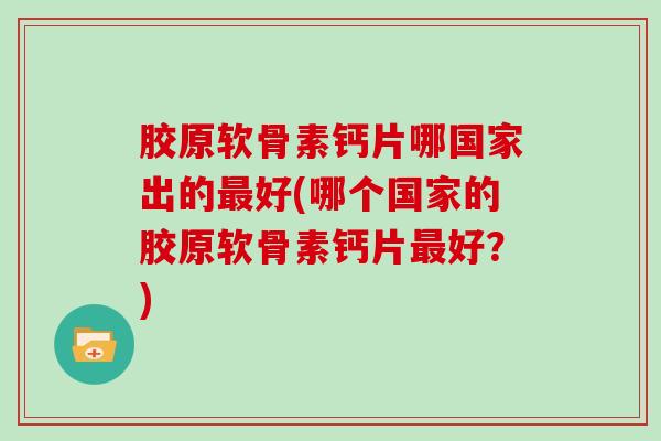 胶原软骨素钙片哪国家出的好(哪个国家的胶原软骨素钙片好？)