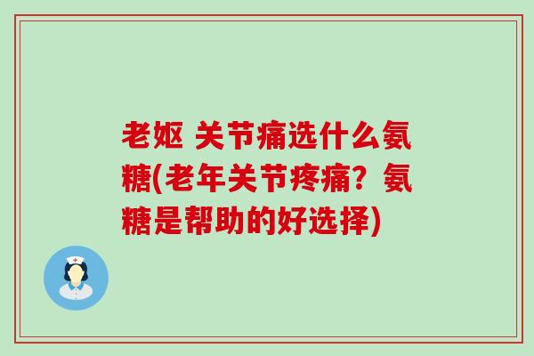 老妪 关节痛选什么氨糖(老年关节?氨糖是帮助的好选择) 老妪 关节痛选什么氨糖(老年关节?氨糖是帮助的好选择)
