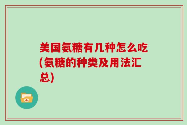 美国氨糖有几种怎么吃(氨糖的种类及用法汇总)
