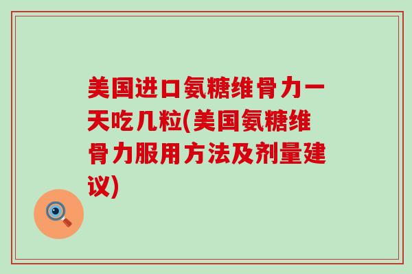 美国进口氨糖维骨力一天吃几粒(美国氨糖维骨力服用方法及剂量建议) 美国进口氨糖维骨力一天吃几粒(美国氨糖维骨力服用方法及剂量建议)