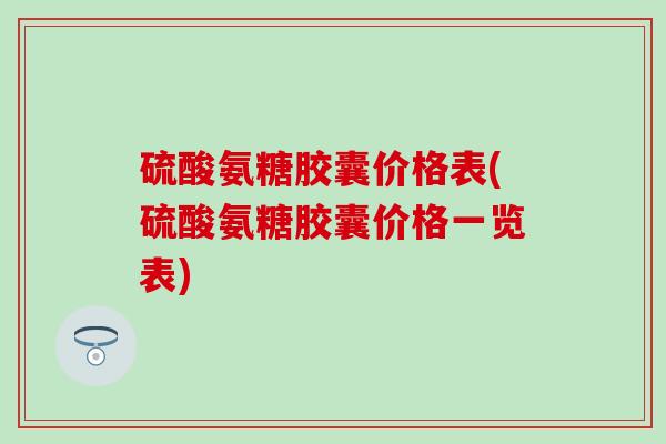硫酸氨糖胶囊价格表(硫酸氨糖胶囊价格一览表) 硫酸氨糖胶囊价格表(硫酸氨糖胶囊价格一览表)
