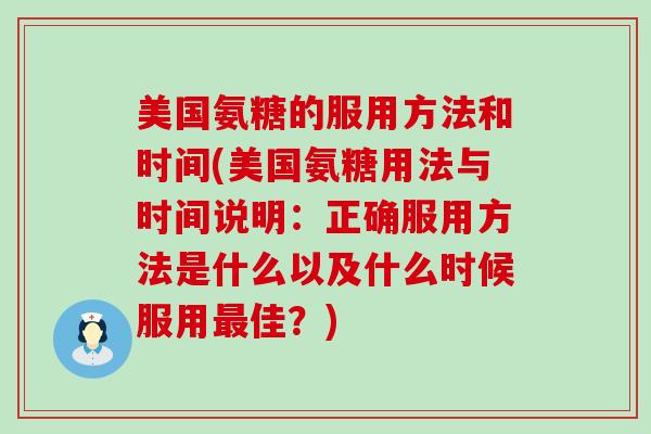 美国氨糖的服用方法和时间(美国氨糖用法与时间说明:正确服用方法是什么以及什么时候服用佳?) 美国氨糖的服用方法和时间(美国氨糖用法与时间说明:正确服用方法是什么以及什么时候服用佳?)