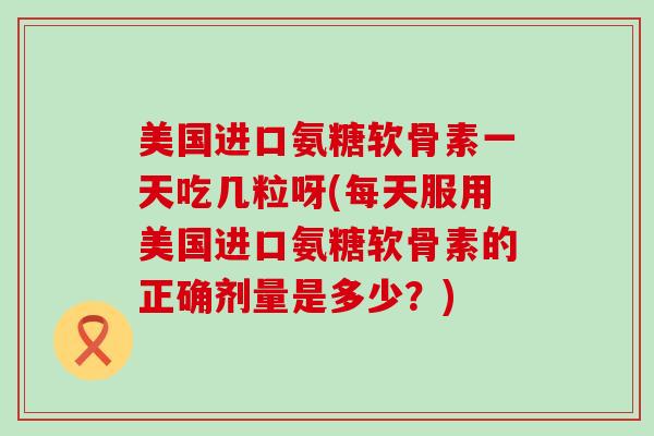 美国进口氨糖软骨素一天吃几粒呀(每天服用美国进口氨糖软骨素的正确剂量是多少?) 美国进口氨糖软骨素一天吃几粒呀(每天服用美国进口氨糖软骨素的正确剂量是多少?)