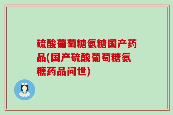 硫酸葡萄糖氨糖国产药品(国产硫酸葡萄糖氨糖药品问世) 硫酸葡萄糖氨糖国产药品(国产硫酸葡萄糖氨糖药品问世)