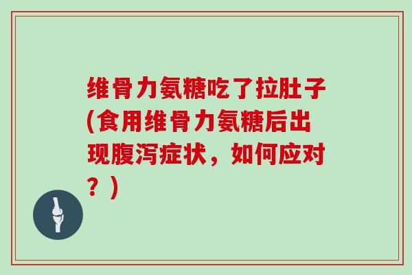 维骨力氨糖吃了拉肚子(食用维骨力氨糖后出现症状,如何应对?) 维骨力氨糖吃了拉肚子(食用维骨力氨糖后出现症状,如何应对?)