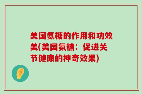 美国氨糖的作用和功效美(美国氨糖：促进关节健康的神奇效果)