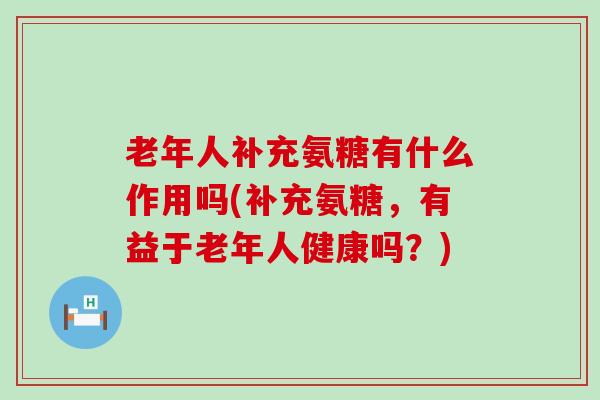 老年人补充氨糖有什么作用吗(补充氨糖,有益于老年人健康吗?) 老年人补充氨糖有什么作用吗(补充氨糖,有益于老年人健康吗?)