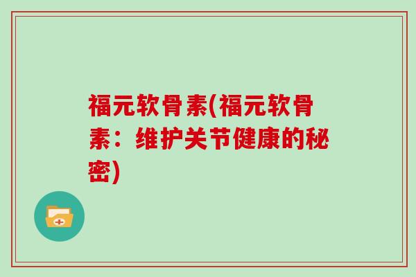 福元软骨素(福元软骨素:维护关节健康的秘密) 福元软骨素(福元软骨素:维护关节健康的秘密)