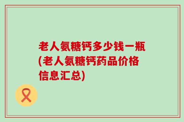 老人氨糖钙多少钱一瓶(老人氨糖钙药品价格信息汇总) 老人氨糖钙多少钱一瓶(老人氨糖钙药品价格信息汇总)