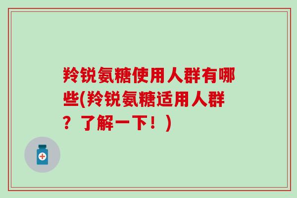 羚锐氨糖使用人群有哪些(羚锐氨糖适用人群?了解一下!) 羚锐氨糖使用人群有哪些(羚锐氨糖适用人群?了解一下!)