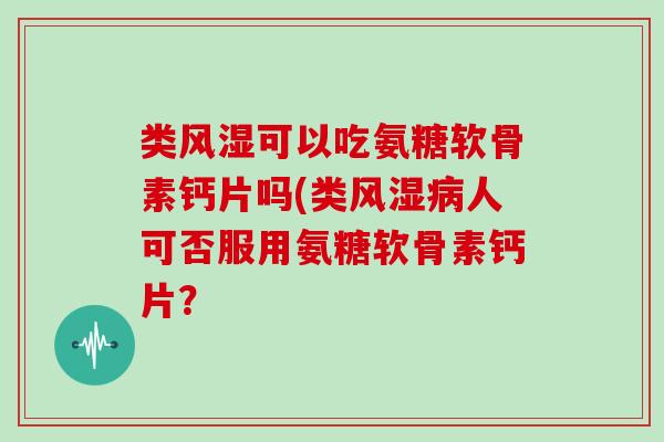 类可以吃氨糖软骨素钙片吗(类人可否服用氨糖软骨素钙片? 类可以吃氨糖软骨素钙片吗(类人可否服用氨糖软骨素钙片?