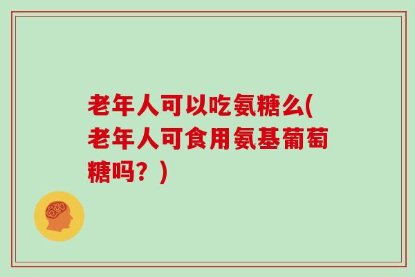 老年人可以吃氨糖么(老年人可食用氨基葡萄糖吗?) 老年人可以吃氨糖么(老年人可食用氨基葡萄糖吗?)