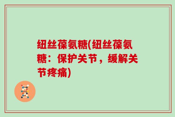纽丝葆氨糖(纽丝葆氨糖：保护关节，缓解关节)