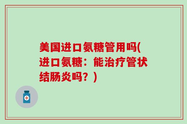 美国进口氨糖管用吗(进口氨糖:能管状结吗?) 美国进口氨糖管用吗(进口氨糖:能管状结吗?)