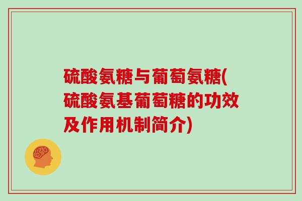 硫酸氨糖与葡萄氨糖(硫酸氨基葡萄糖的功效及作用机制简介) 硫酸氨糖与葡萄氨糖(硫酸氨基葡萄糖的功效及作用机制简介)