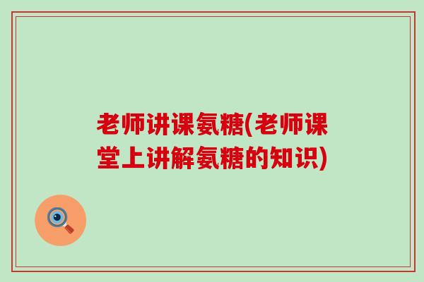 老师讲课氨糖(老师课堂上讲解氨糖的知识)