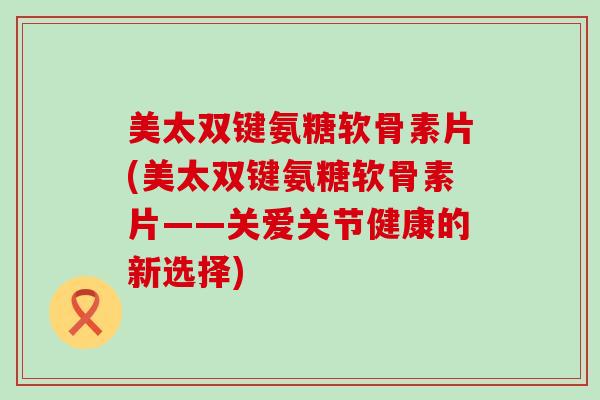 美太双键氨糖软骨素片(美太双键氨糖软骨素片——关爱关节健康的新选择) 美太双键氨糖软骨素片(美太双键氨糖软骨素片——关爱关节健康的新选择)