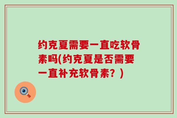 约克夏需要一直吃软骨素吗(约克夏是否需要一直补充软骨素?) 约克夏需要一直吃软骨素吗(约克夏是否需要一直补充软骨素?)