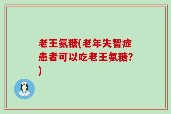 老王氨糖(老年失智症患者可以吃老王氨糖？)