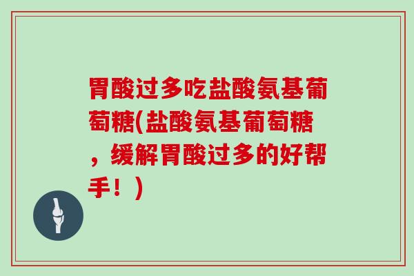 胃酸过多吃盐酸氨基葡萄糖(盐酸氨基葡萄糖,缓解胃酸过多的好帮手!) 胃酸过多吃盐酸氨基葡萄糖(盐酸氨基葡萄糖,缓解胃酸过多的好帮手!)