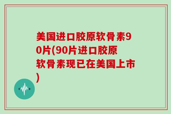 美国进口胶原软骨素90片(90片进口胶原软骨素现已在美国上市) 美国进口胶原软骨素90片(90片进口胶原软骨素现已在美国上市)