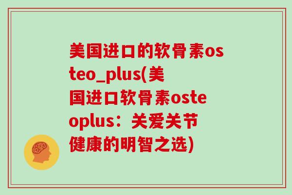 美国进口的软骨素osteo_plus(美国进口软骨素osteoplus：关爱关节健康的明智之选)